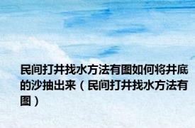 民间打井找水方法有图如何将井底的沙抽出来（民间打井找水方法有图）