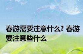 春游需要注意什么? 春游要注意些什么