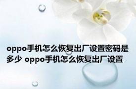 oppo手机怎么恢复出厂设置密码是多少 oppo手机怎么恢复出厂设置