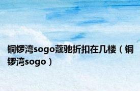 铜锣湾sogo蔻驰折扣在几楼（铜锣湾sogo）