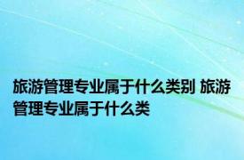 旅游管理专业属于什么类别 旅游管理专业属于什么类