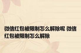 微信红包被限制怎么解除呢 微信红包被限制怎么解除