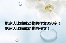 把家人比喻成动物的作文350字（把家人比喻成动物的作文）