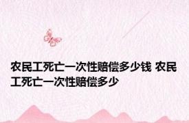 农民工死亡一次性赔偿多少钱 农民工死亡一次性赔偿多少