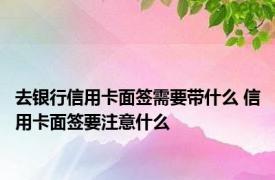 去银行信用卡面签需要带什么 信用卡面签要注意什么