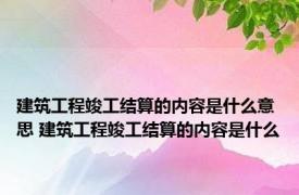 建筑工程竣工结算的内容是什么意思 建筑工程竣工结算的内容是什么