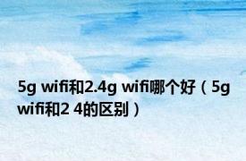 5g wifi和2.4g wifi哪个好（5gwifi和2 4的区别）