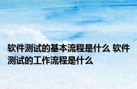 软件测试的基本流程是什么 软件测试的工作流程是什么