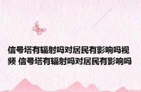 信号塔有辐射吗对居民有影响吗视频 信号塔有辐射吗对居民有影响吗