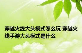 穿越火线大头模式怎么玩 穿越火线手游大头模式是什么