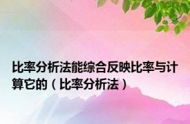 比率分析法能综合反映比率与计算它的（比率分析法）