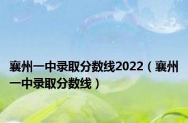 襄州一中录取分数线2022（襄州一中录取分数线）