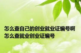 怎么查自己的创业就业证编号啊 怎么查就业创业证编号