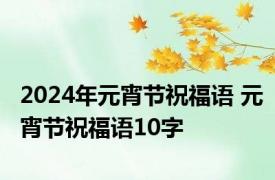 2024年元宵节祝福语 元宵节祝福语10字