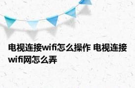 电视连接wifi怎么操作 电视连接wifi网怎么弄