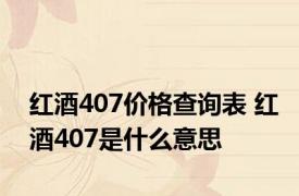 红酒407价格查询表 红酒407是什么意思