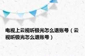 电视上云视听极光怎么退账号（云视听极光怎么退账号）