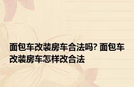 面包车改装房车合法吗? 面包车改装房车怎样改合法