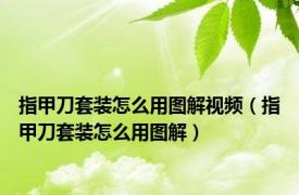 指甲刀套装怎么用图解视频（指甲刀套装怎么用图解）