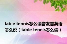 table tennis怎么读音发音英语怎么说（table tennis怎么读）