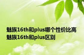 魅族16th和plus哪个性价比高 魅族16th和plus区别