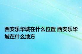 西安乐华城在什么位置 西安乐华城在什么地方