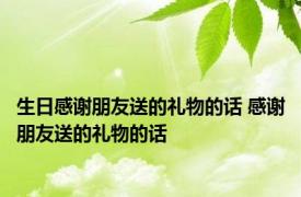 生日感谢朋友送的礼物的话 感谢朋友送的礼物的话