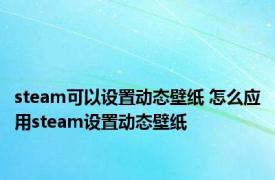 steam可以设置动态壁纸 怎么应用steam设置动态壁纸