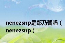 nenezsnp是郑乃馨吗（nenezsnp）