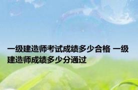 一级建造师考试成绩多少合格 一级建造师成绩多少分通过