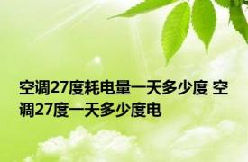 空调27度耗电量一天多少度 空调27度一天多少度电