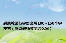 感恩教师节字怎么写100~150个字左右（感恩教师节字怎么写）