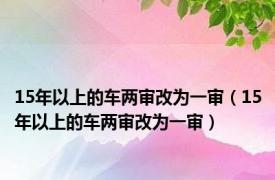 15年以上的车两审改为一审（15年以上的车两审改为一审）