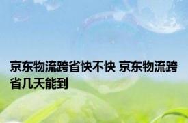 京东物流跨省快不快 京东物流跨省几天能到