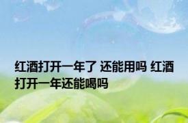 红酒打开一年了 还能用吗 红酒打开一年还能喝吗