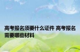 高考报名须要什么证件 高考报名需要哪些材料