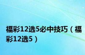 福彩12选5必中技巧（福彩12选5）