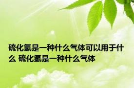 硫化氢是一种什么气体可以用于什么 硫化氢是一种什么气体