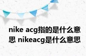 nike acg指的是什么意思 nikeacg是什么意思