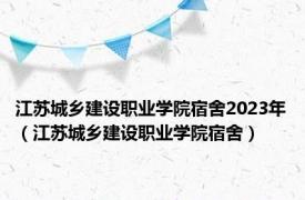 江苏城乡建设职业学院宿舍2023年（江苏城乡建设职业学院宿舍）