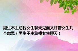 男生不主动找女生聊天见面又盯着女生几个意思（男生不主动找女生聊天）