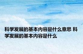 科学发展的基本内容是什么意思 科学发展的基本内容是什么