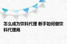 怎么成为饮料代理 新手如何做饮料代理商