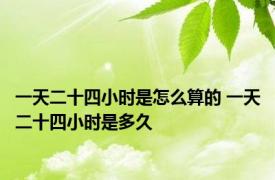 一天二十四小时是怎么算的 一天二十四小时是多久