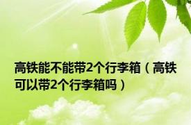 高铁能不能带2个行李箱（高铁可以带2个行李箱吗）