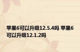 苹果6可以升级12.5.4吗 苹果6可以升级12.1.2吗