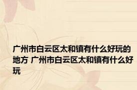 广州市白云区太和镇有什么好玩的地方 广州市白云区太和镇有什么好玩