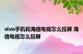 vivo手机和海信电视怎么投屏 海信电视怎么投屏