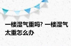 一楼湿气重吗? 一楼湿气太重怎么办