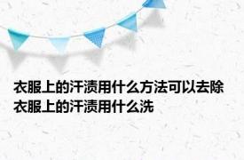 衣服上的汗渍用什么方法可以去除 衣服上的汗渍用什么洗